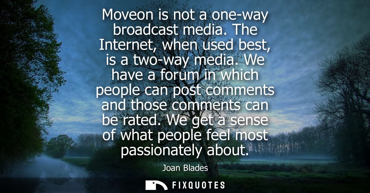 Moveon is not a one-way broadcast media. The Internet, when used best, is a two-way media. We have a forum in which peop