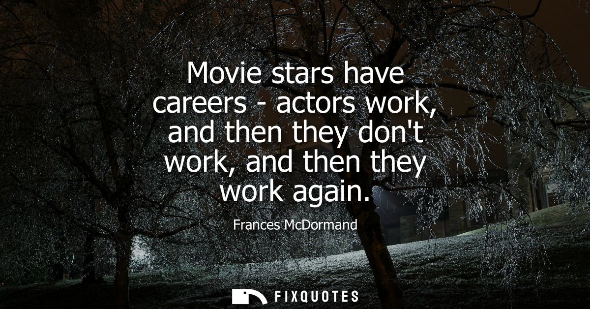 Movie stars have careers - actors work, and then they dont work, and then they work again