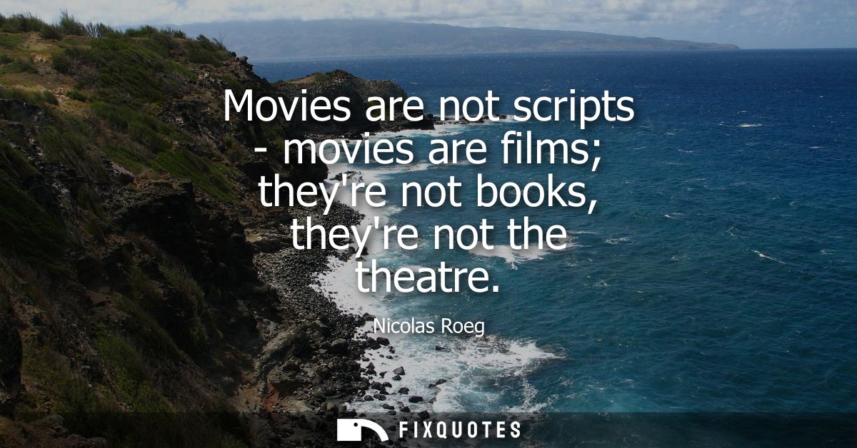 Movies are not scripts - movies are films theyre not books, theyre not the theatre