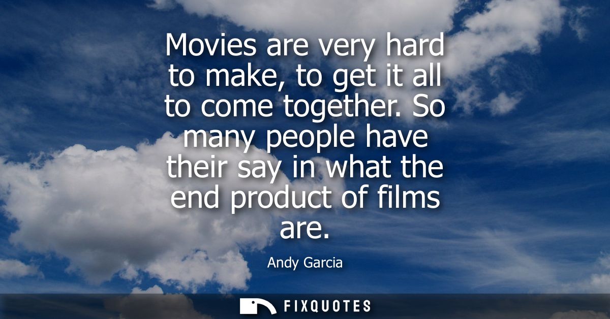 Movies are very hard to make, to get it all to come together. So many people have their say in what the end product of f