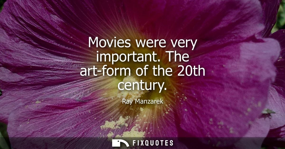 Movies were very important. The art-form of the 20th century