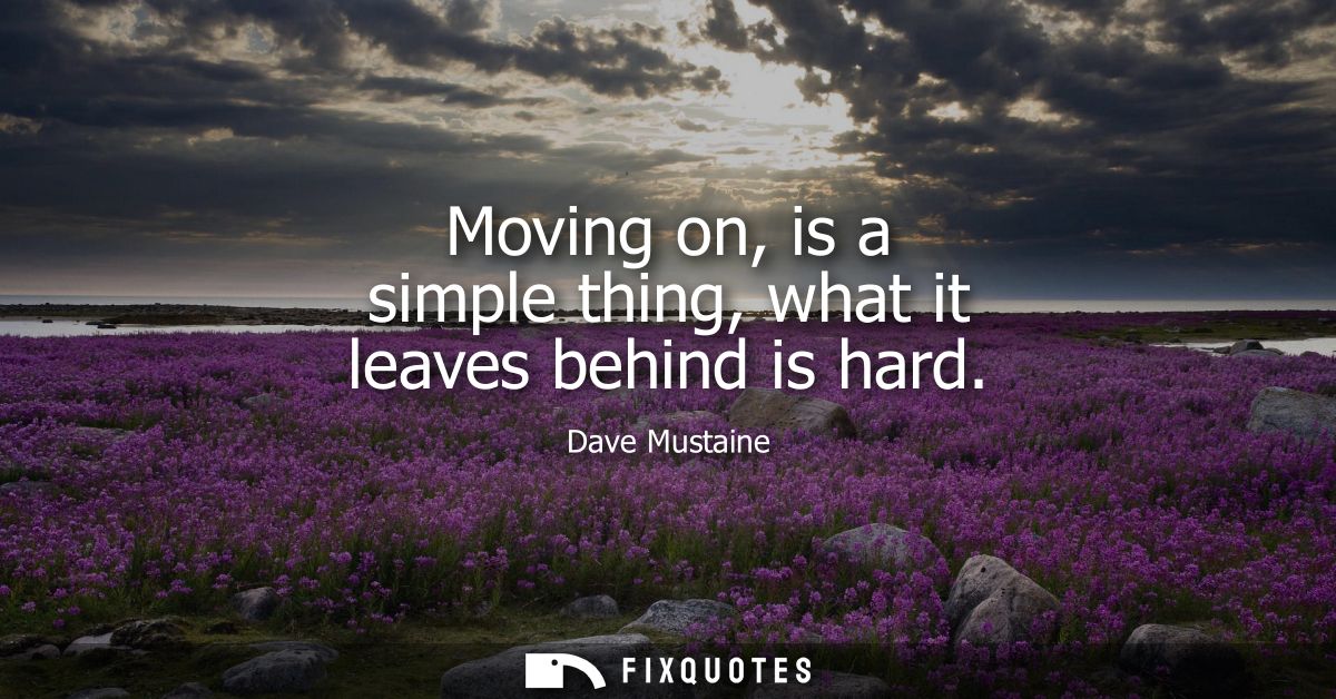 Moving on, is a simple thing, what it leaves behind is hard