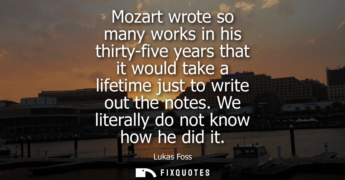 Mozart wrote so many works in his thirty-five years that it would take a lifetime just to write out the notes. We litera
