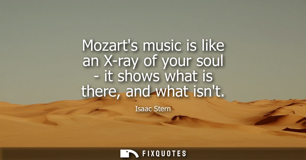 Mozarts music is like an X-ray of your soul - it shows what is there, and what isnt