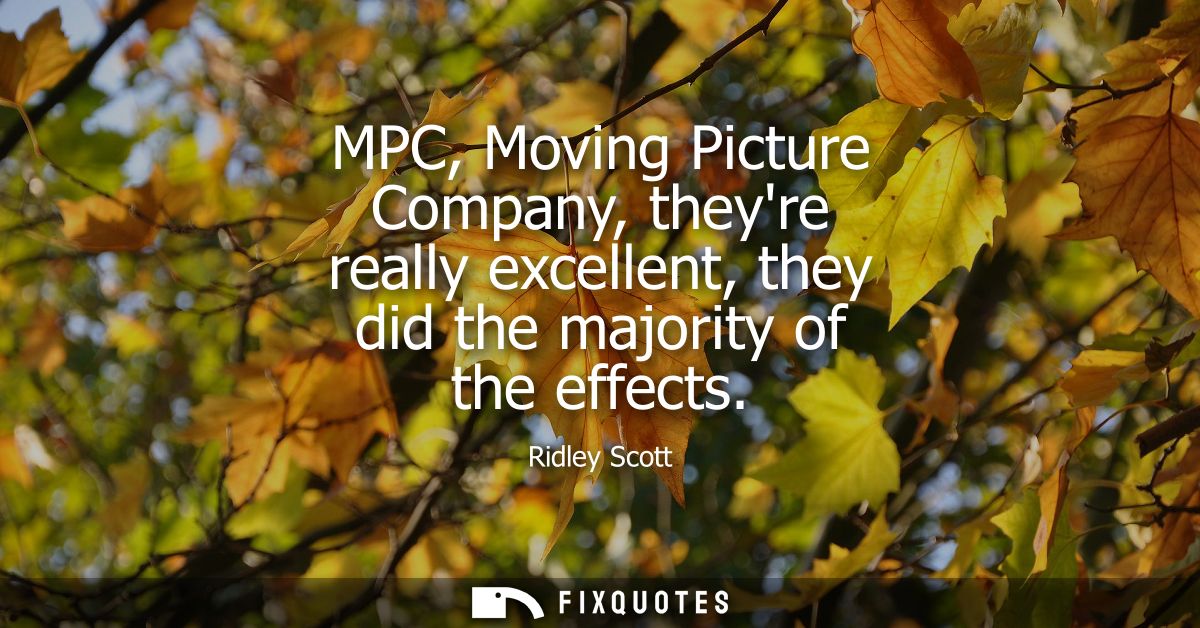 MPC, Moving Picture Company, theyre really excellent, they did the majority of the effects