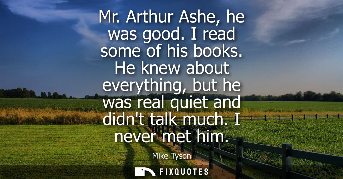 Mr. Arthur Ashe, he was good. I read some of his books. He knew about everything, but he was real quiet and didnt talk m