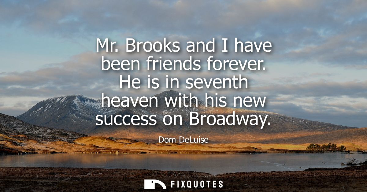 Mr. Brooks and I have been friends forever. He is in seventh heaven with his new success on Broadway
