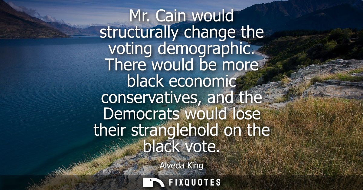 Mr. Cain would structurally change the voting demographic. There would be more black economic conservatives, and the Dem