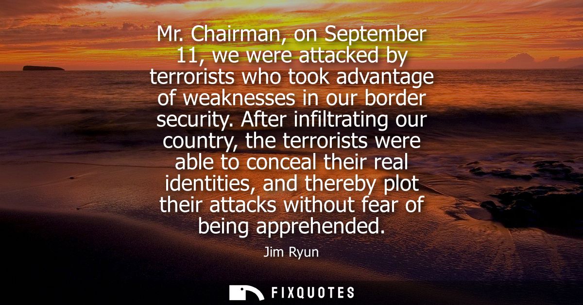 Mr. Chairman, on September 11, we were attacked by terrorists who took advantage of weaknesses in our border security.
