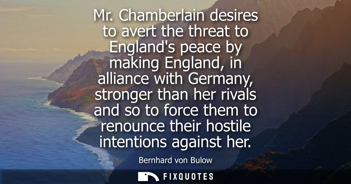 Mr. Chamberlain desires to avert the threat to Englands peace by making England, in alliance with Germany, stronger than