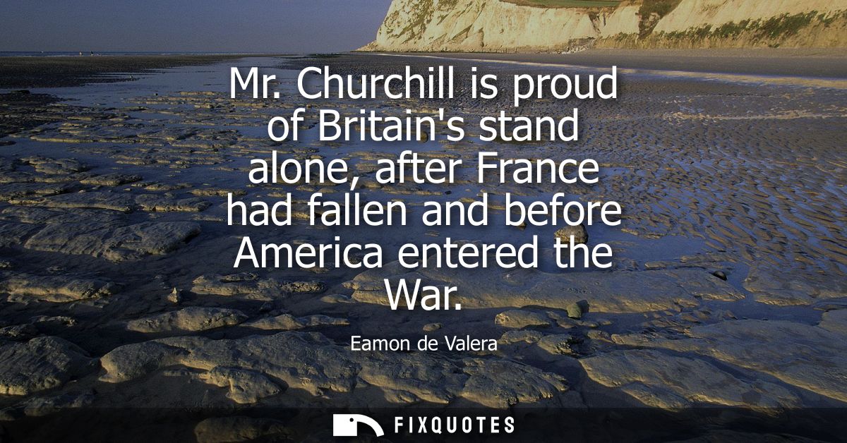 Mr. Churchill is proud of Britains stand alone, after France had fallen and before America entered the War