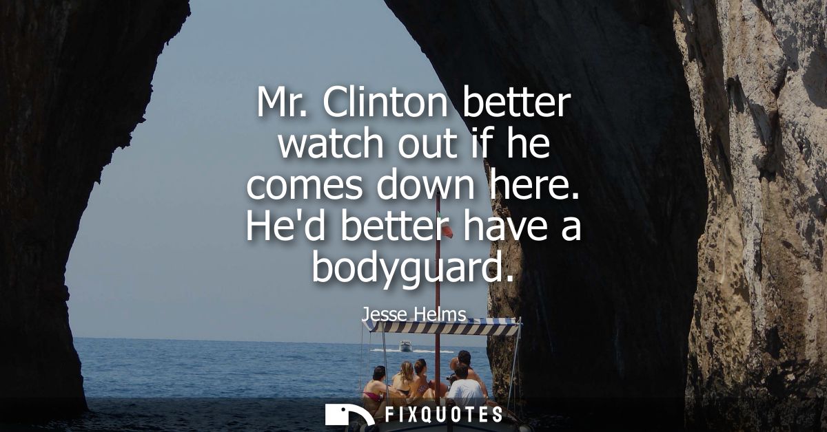 Mr. Clinton better watch out if he comes down here. Hed better have a bodyguard