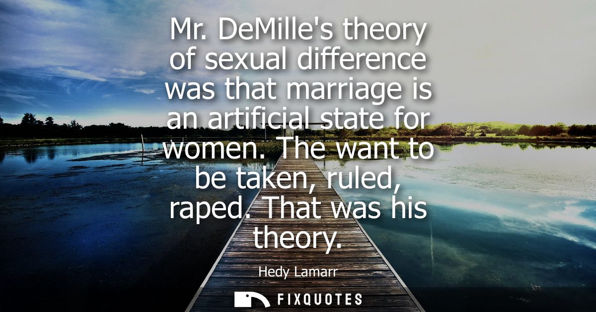 Mr. DeMilles theory of sexual difference was that marriage is an artificial state for women. The want to be taken, ruled