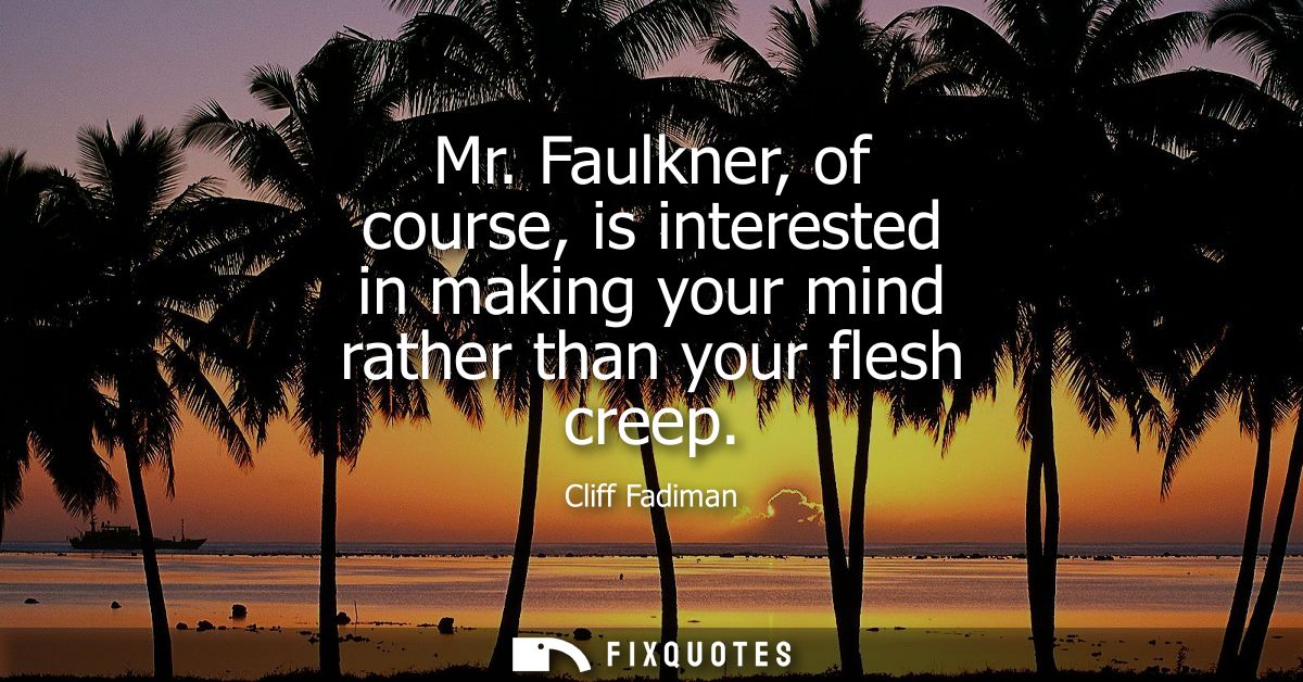 Mr. Faulkner, of course, is interested in making your mind rather than your flesh creep