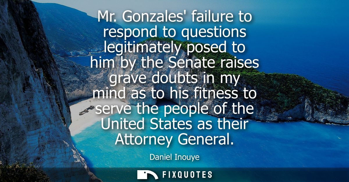Mr. Gonzales failure to respond to questions legitimately posed to him by the Senate raises grave doubts in my mind as t