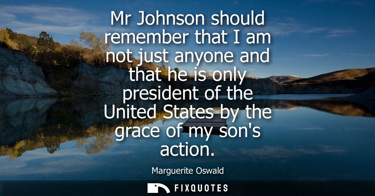Mr Johnson should remember that I am not just anyone and that he is only president of the United States by the grace of 