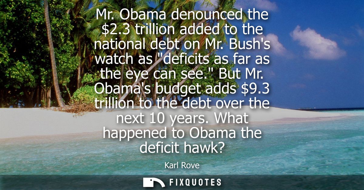 Mr. Obama denounced the 2.3 trillion added to the national debt on Mr. Bushs watch as deficits as far as the eye can see