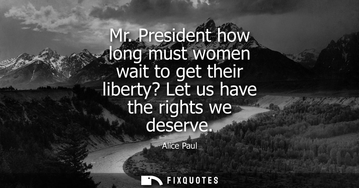 Mr. President how long must women wait to get their liberty? Let us have the rights we deserve