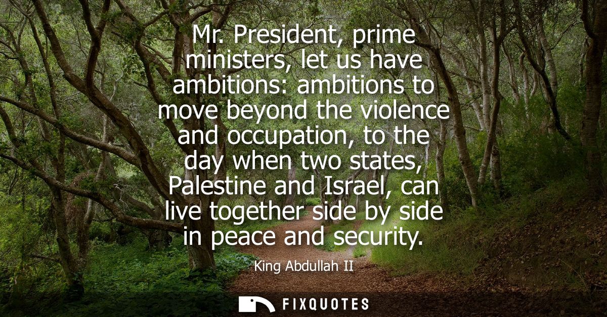 Mr. President, prime ministers, let us have ambitions: ambitions to move beyond the violence and occupation, to the day 