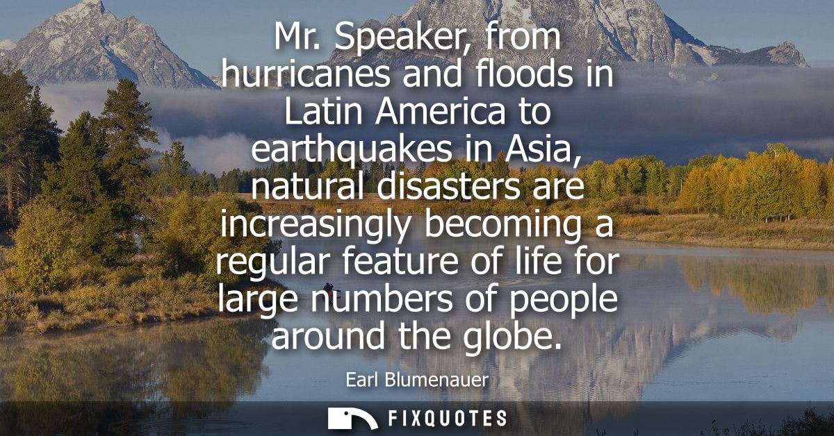 Mr. Speaker, from hurricanes and floods in Latin America to earthquakes in Asia, natural disasters are increasingly beco