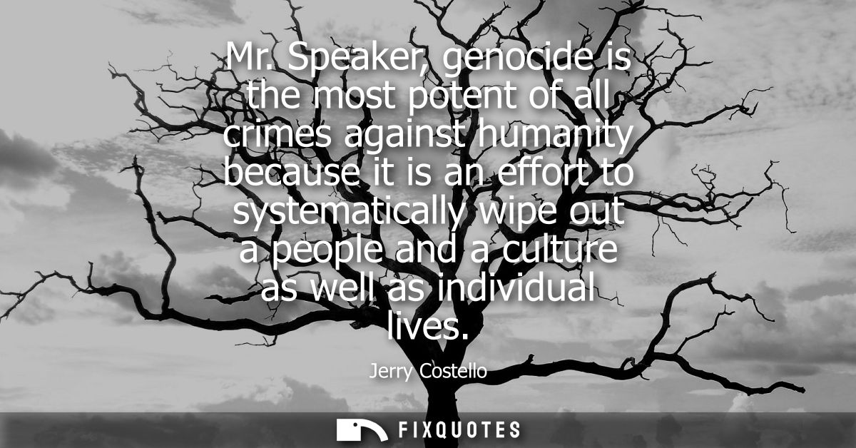 Mr. Speaker, genocide is the most potent of all crimes against humanity because it is an effort to systematically wipe o