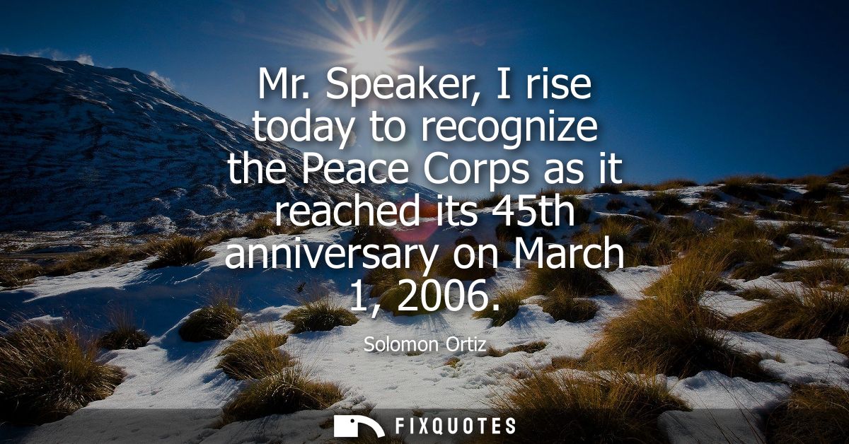 Mr. Speaker, I rise today to recognize the Peace Corps as it reached its 45th anniversary on March 1, 2006
