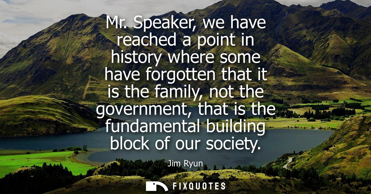 Mr. Speaker, we have reached a point in history where some have forgotten that it is the family, not the government, tha