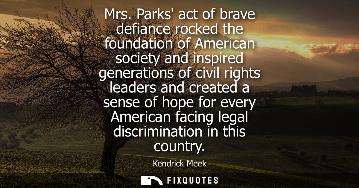 Mrs. Parks act of brave defiance rocked the foundation of American society and inspired generations of civil rights lead