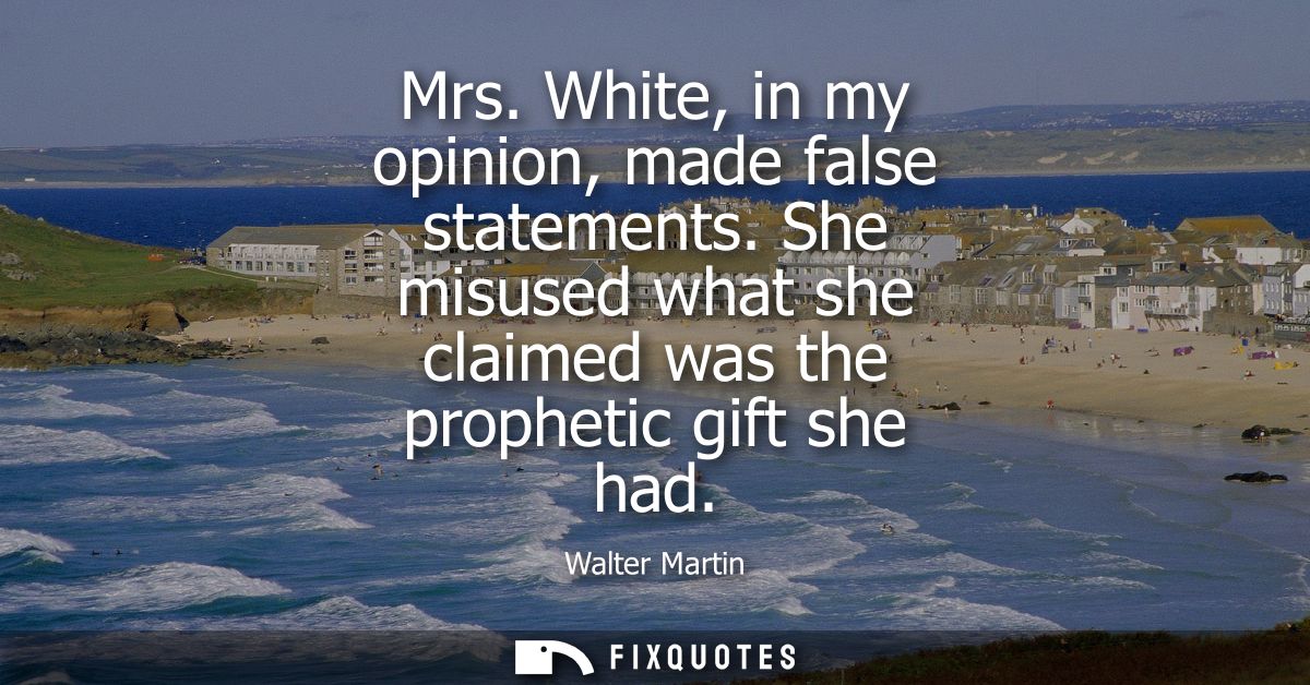 Mrs. White, in my opinion, made false statements. She misused what she claimed was the prophetic gift she had