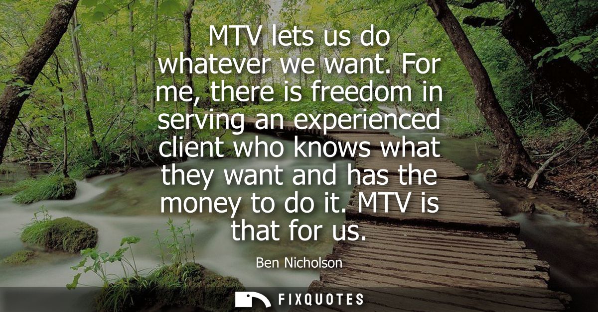 MTV lets us do whatever we want. For me, there is freedom in serving an experienced client who knows what they want and 