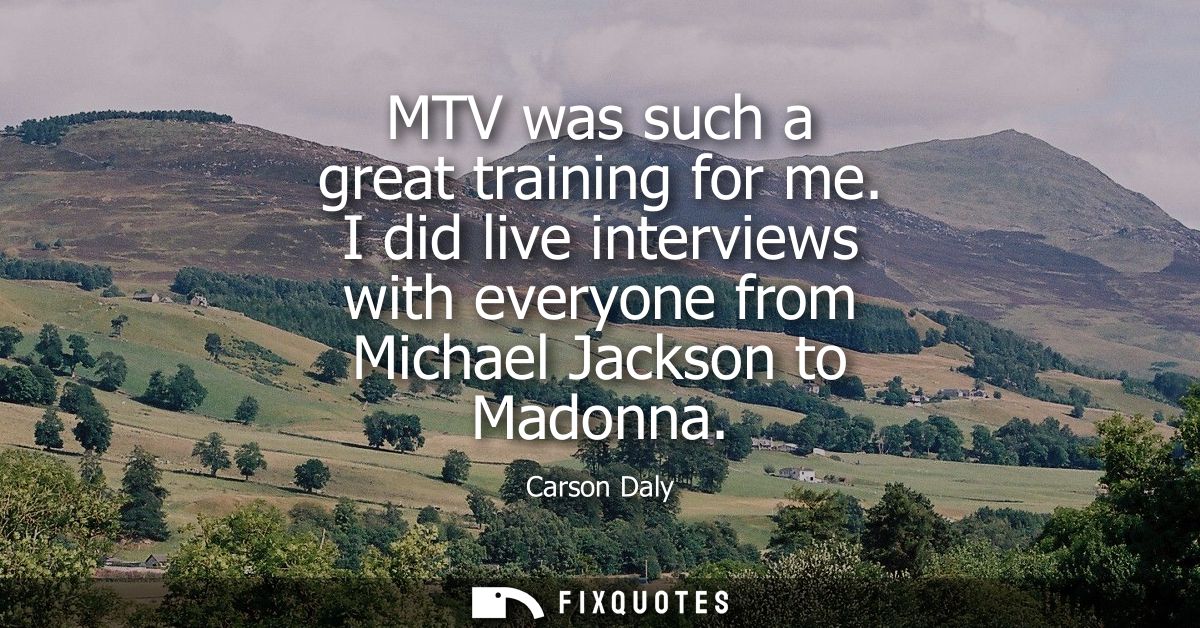 MTV was such a great training for me. I did live interviews with everyone from Michael Jackson to Madonna