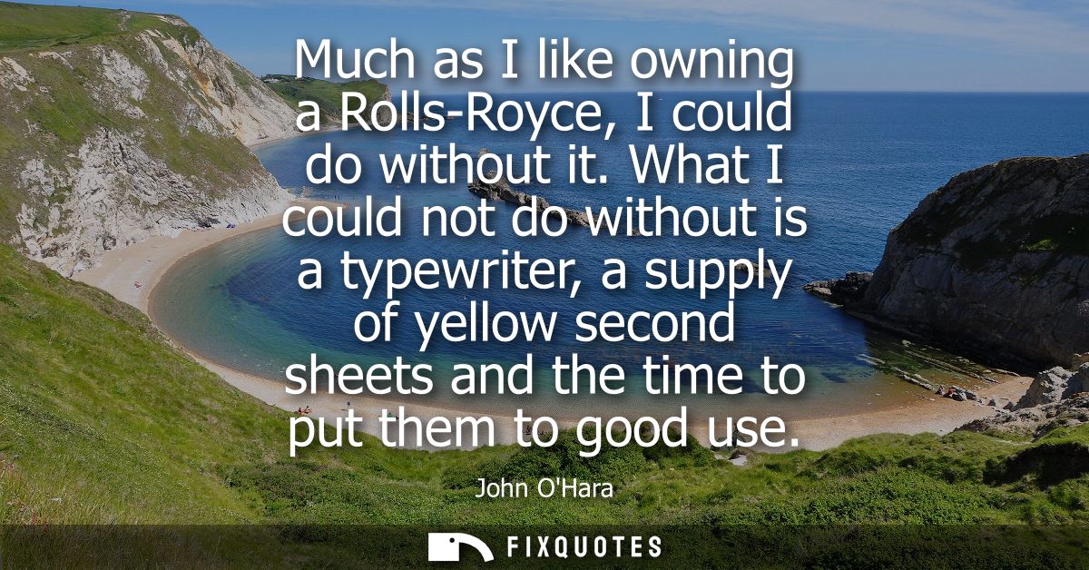 Much as I like owning a Rolls-Royce, I could do without it. What I could not do without is a typewriter, a supply of yel