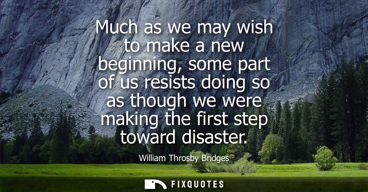 Much as we may wish to make a new beginning, some part of us resists doing so as though we were making the first step to