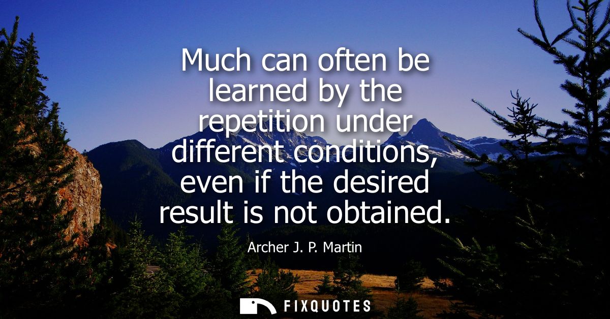 Much can often be learned by the repetition under different conditions, even if the desired result is not obtained