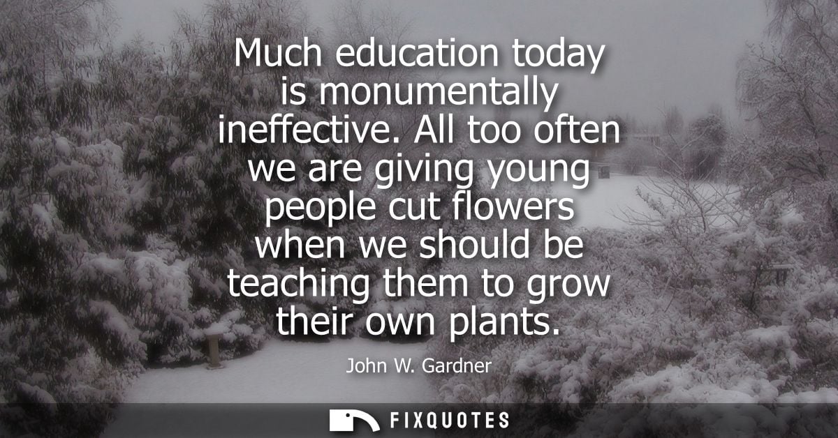 Much education today is monumentally ineffective. All too often we are giving young people cut flowers when we should be