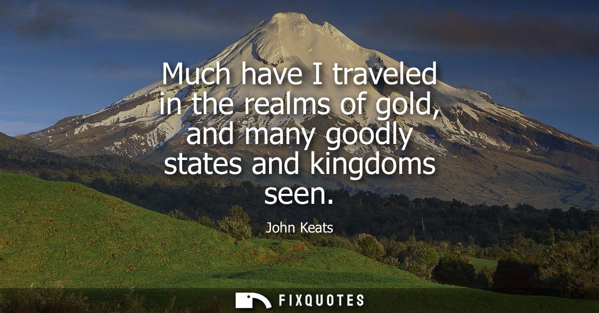 Much have I traveled in the realms of gold, and many goodly states and kingdoms seen