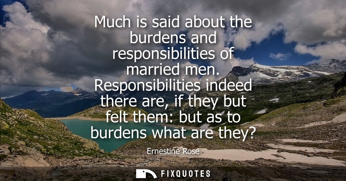 Much is said about the burdens and responsibilities of married men. Responsibilities indeed there are, if they but felt 
