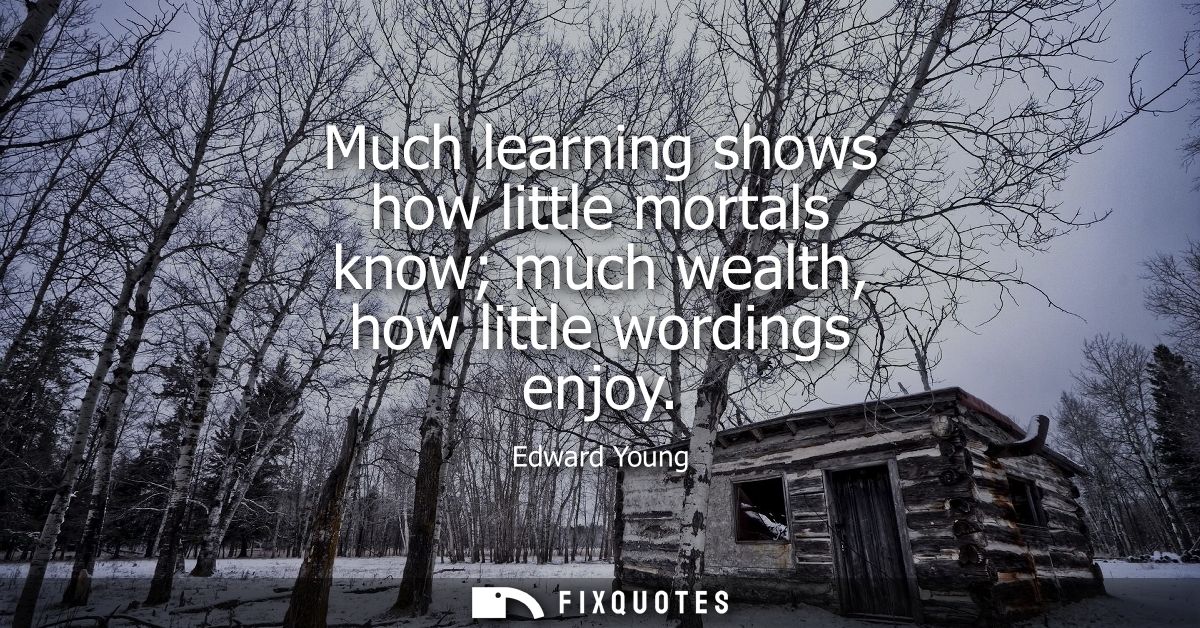 Much learning shows how little mortals know much wealth, how little wordings enjoy - Edward Young