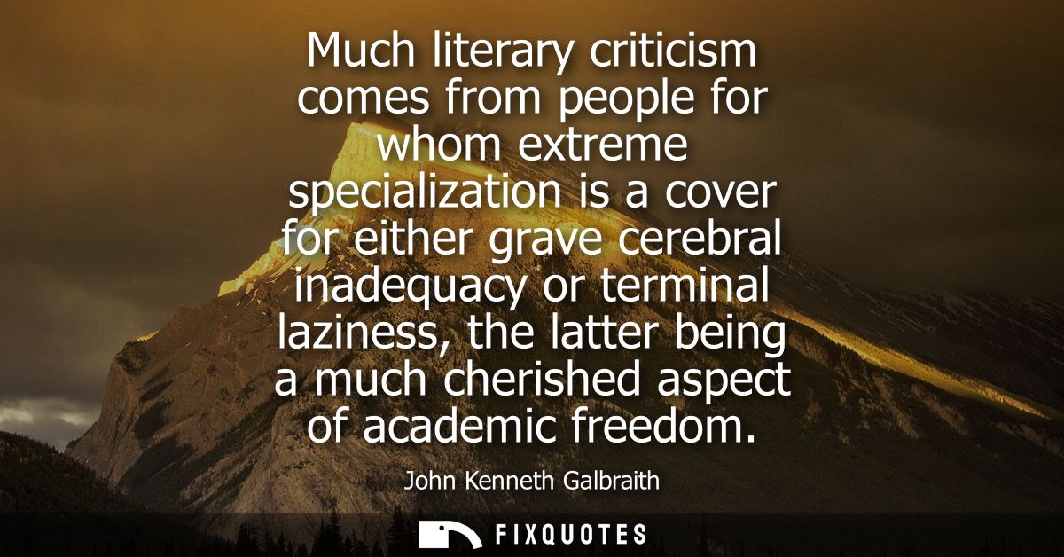 Much literary criticism comes from people for whom extreme specialization is a cover for either grave cerebral inadequac