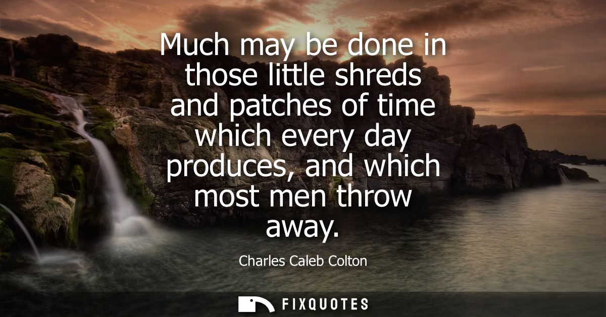 Much may be done in those little shreds and patches of time which every day produces, and which most men throw away
