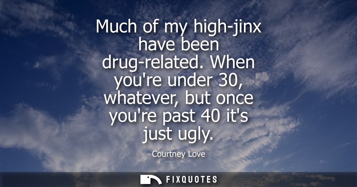 Much of my high-jinx have been drug-related. When youre under 30, whatever, but once youre past 40 its just ugly