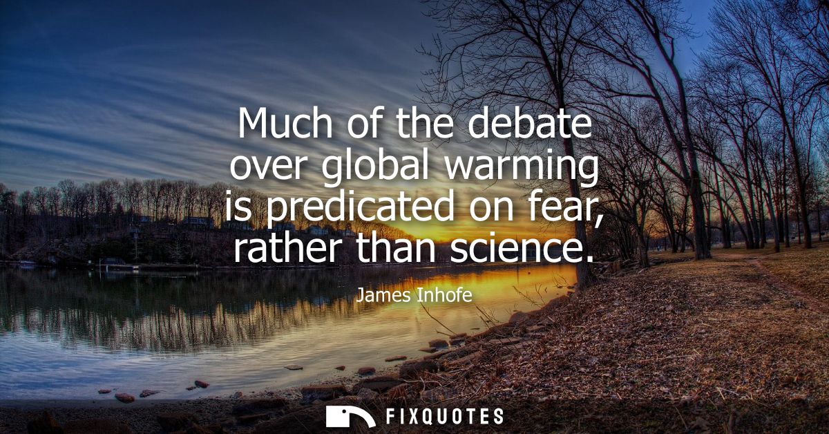 Much of the debate over global warming is predicated on fear, rather than science