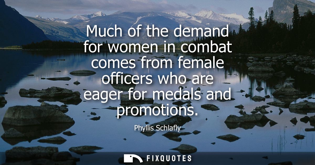 Much of the demand for women in combat comes from female officers who are eager for medals and promotions - Phyllis Schl