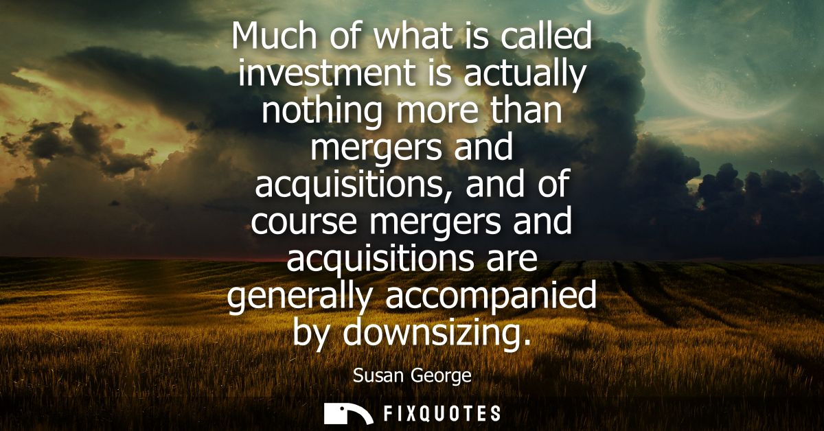 Much of what is called investment is actually nothing more than mergers and acquisitions, and of course mergers and acqu