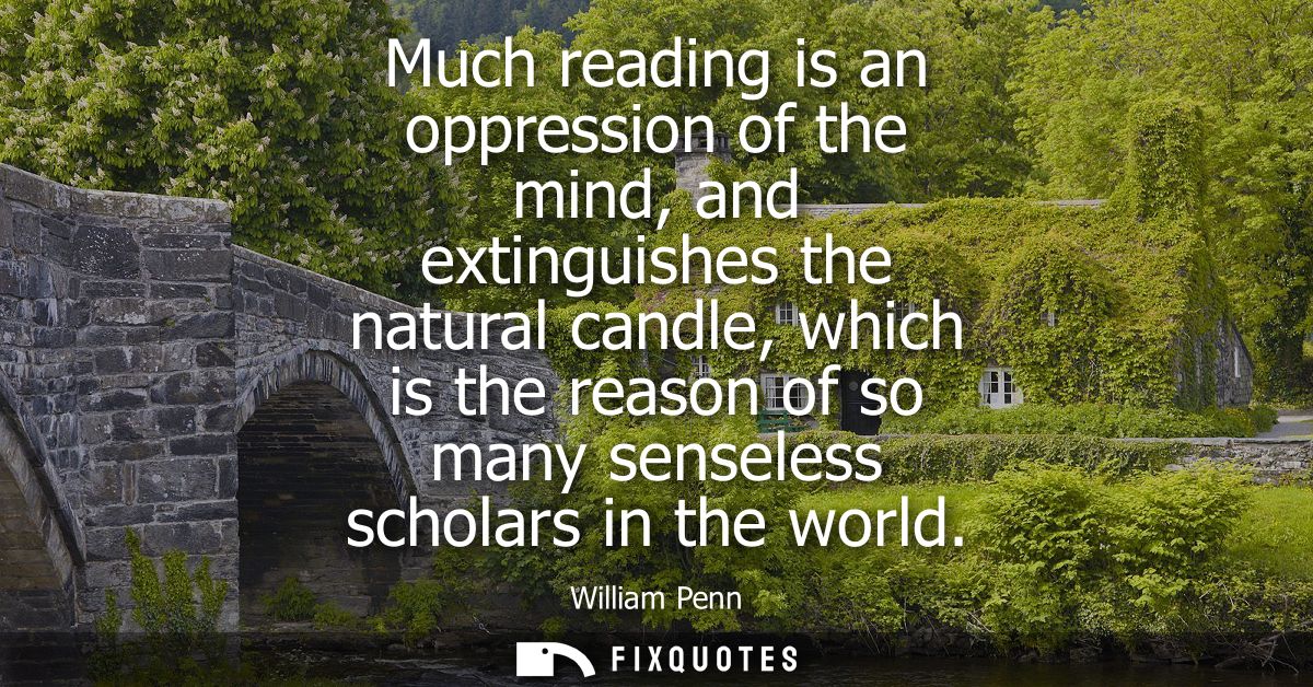 Much reading is an oppression of the mind, and extinguishes the natural candle, which is the reason of so many senseless