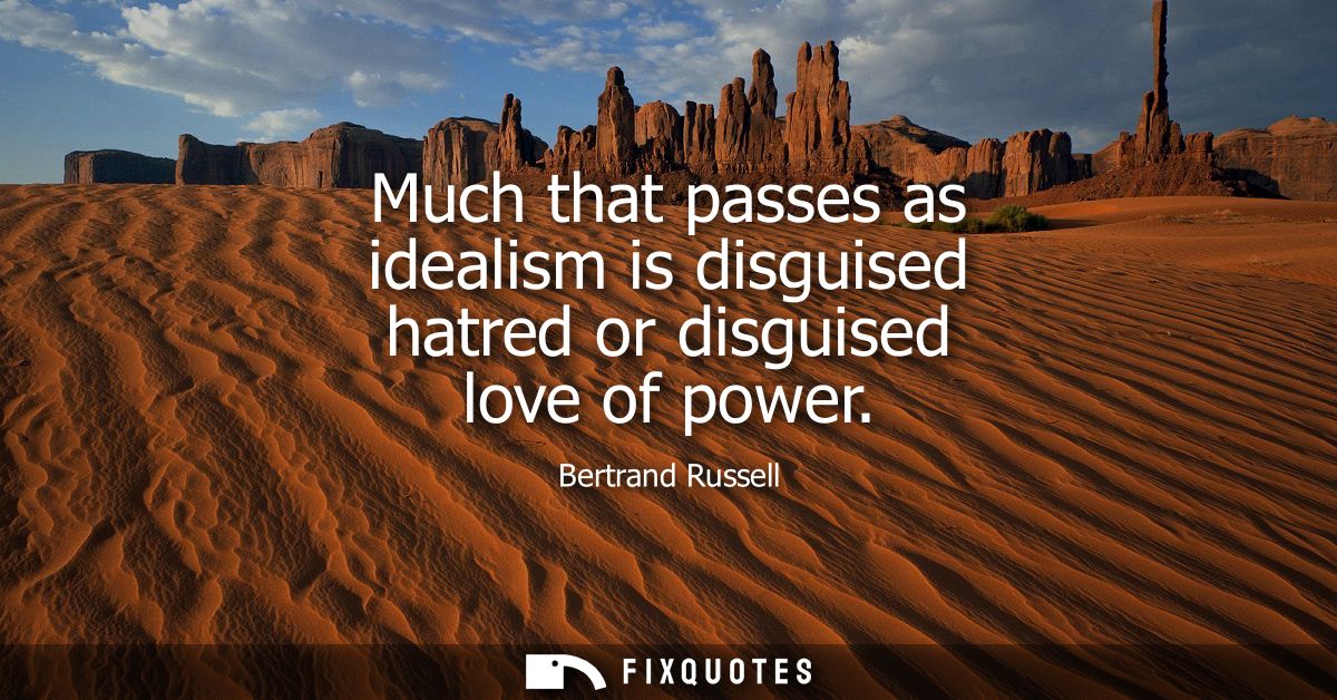Much that passes as idealism is disguised hatred or disguised love of power