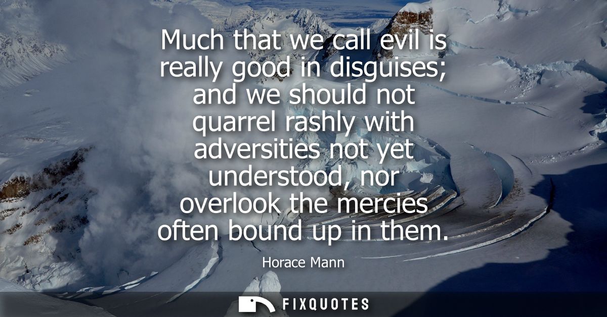 Much that we call evil is really good in disguises and we should not quarrel rashly with adversities not yet understood,