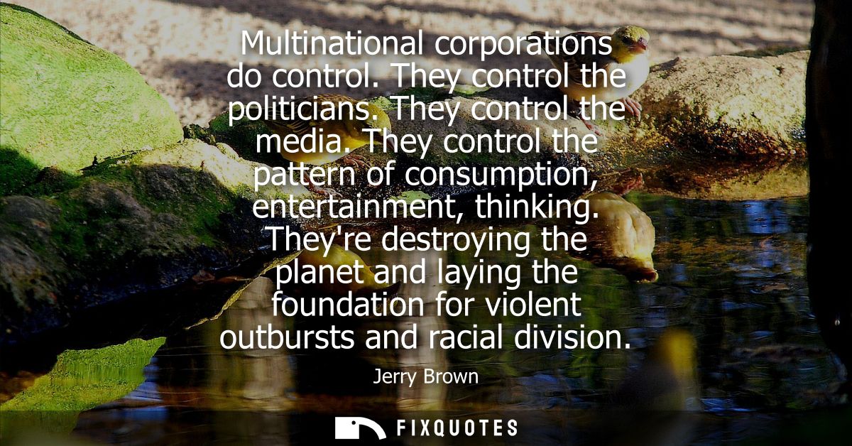 Multinational corporations do control. They control the politicians. They control the media. They control the pattern of