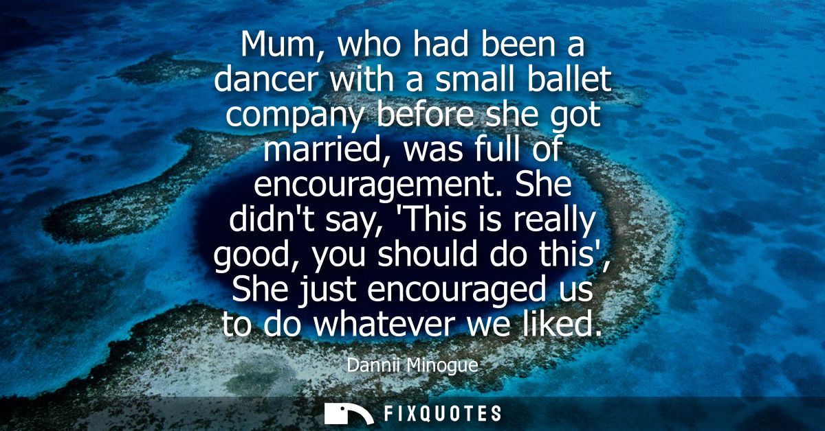 Mum, who had been a dancer with a small ballet company before she got married, was full of encouragement.