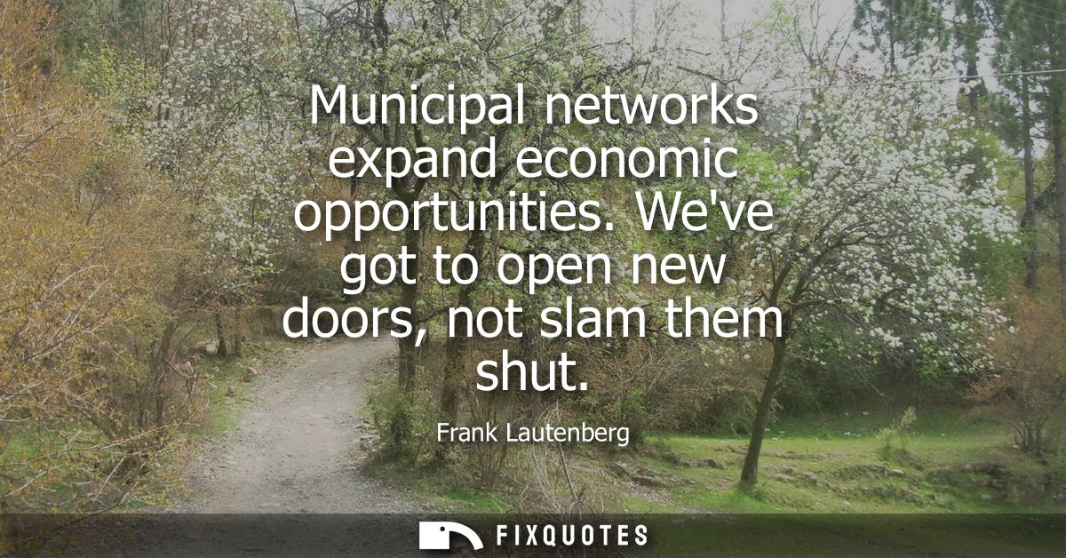 Municipal networks expand economic opportunities. Weve got to open new doors, not slam them shut
